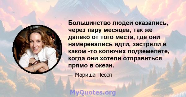 Большинство людей оказались, через пару месяцев, так же далеко от того места, где они намеревались идти, застряли в каком -то колючих подземелете, когда они хотели отправиться прямо в океан.