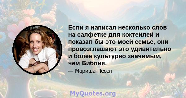 Если я написал несколько слов на салфетке для коктейлей и показал бы это моей семье, они провозглашают это удивительно и более культурно значимым, чем Библия.