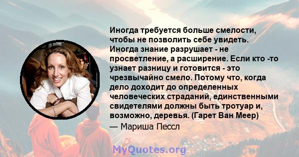 Иногда требуется больше смелости, чтобы не позволить себе увидеть. Иногда знание разрушает - не просветление, а расширение. Если кто -то узнает разницу и готовится - это чрезвычайно смело. Потому что, когда дело доходит 