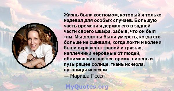 Жизнь была костюмом, который я только надевал для особых случаев. Большую часть времени я держал его в задней части своего шкафа, забыв, что он был там. Мы должны были умереть, когда его больше не сшивали, когда локти и 