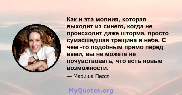 Как и эта молния, которая выходит из синего, когда не происходит даже шторма, просто сумасшедшая трещина в небе. С чем -то подобным прямо перед вами, вы не можете не почувствовать, что есть новые возможности.