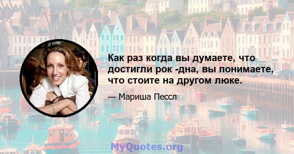 Как раз когда вы думаете, что достигли рок -дна, вы понимаете, что стоите на другом люке.