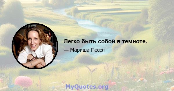 Легко быть собой в темноте.