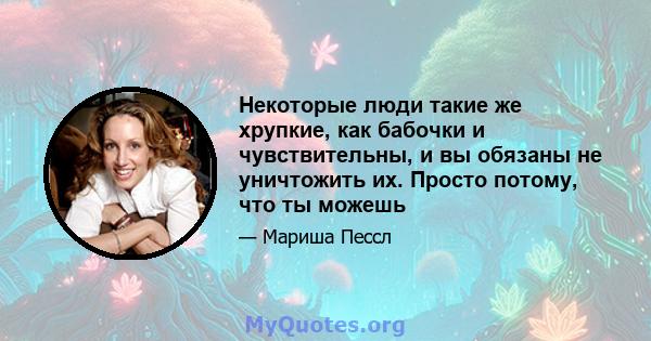 Некоторые люди такие же хрупкие, как бабочки и чувствительны, и вы обязаны не уничтожить их. Просто потому, что ты можешь