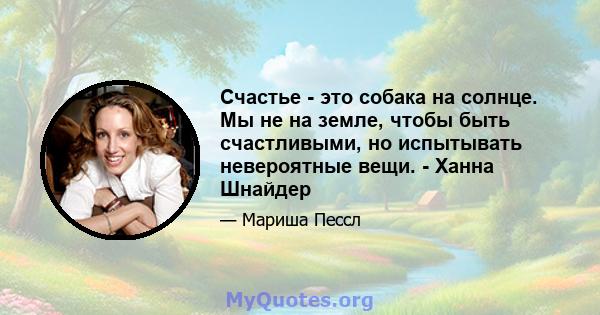 Счастье - это собака на солнце. Мы не на земле, чтобы быть счастливыми, но испытывать невероятные вещи. - Ханна Шнайдер