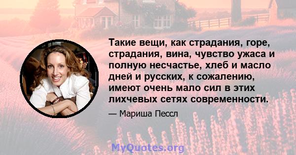 Такие вещи, как страдания, горе, страдания, вина, чувство ужаса и полную несчастье, хлеб и масло дней и русских, к сожалению, имеют очень мало сил в этих лихчевых сетях современности.