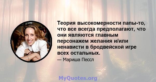 Теория высокомерности папы-то, что все всегда предполагают, что они являются главным персонажем желания и/или ненависти в бродвейской игре всех остальных.