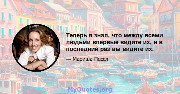 Теперь я знал, что между всеми людьми впервые видите их, и в последний раз вы видите их.