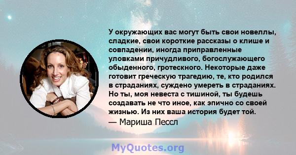 У окружающих вас могут быть свои новеллы, сладкие, свои короткие рассказы о клише и совпадении, иногда приправленные уловками причудливого, богослужающего обыденного, гротескного. Некоторые даже готовит греческую