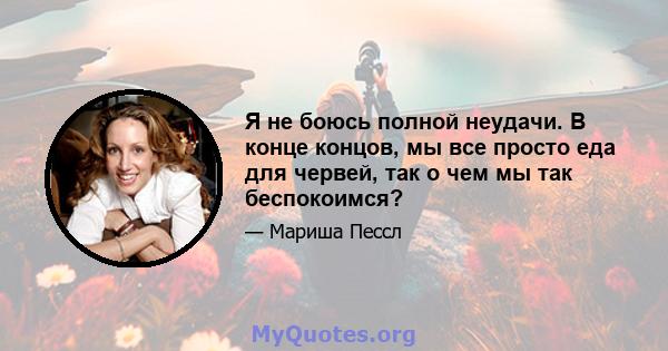 Я не боюсь полной неудачи. В конце концов, мы все просто еда для червей, так о чем мы так беспокоимся?