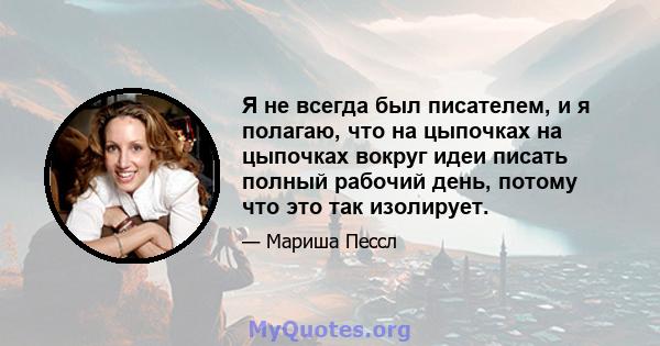 Я не всегда был писателем, и я полагаю, что на цыпочках на цыпочках вокруг идеи писать полный рабочий день, потому что это так изолирует.