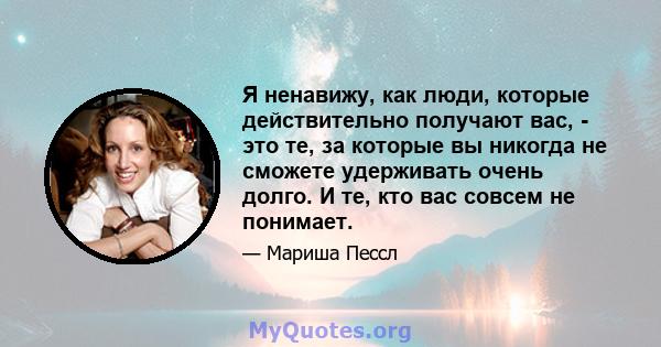 Я ненавижу, как люди, которые действительно получают вас, - это те, за которые вы никогда не сможете удерживать очень долго. И те, кто вас совсем не понимает.