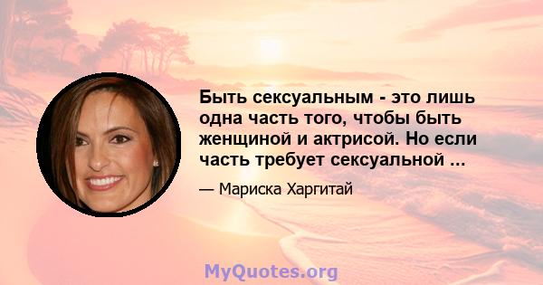 Быть сексуальным - это лишь одна часть того, чтобы быть женщиной и актрисой. Но если часть требует сексуальной ...