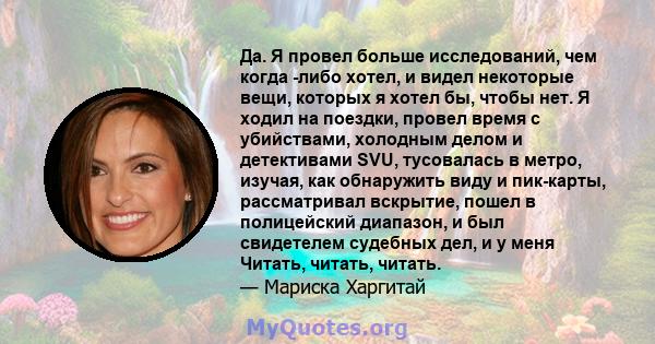 Да. Я провел больше исследований, чем когда -либо хотел, и видел некоторые вещи, которых я хотел бы, чтобы нет. Я ходил на поездки, провел время с убийствами, холодным делом и детективами SVU, тусовалась в метро,