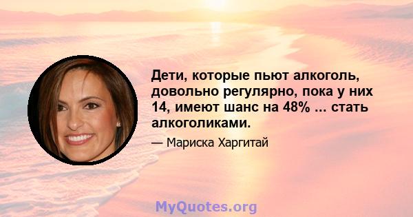 Дети, которые пьют алкоголь, довольно регулярно, пока у них 14, имеют шанс на 48% ... стать алкоголиками.