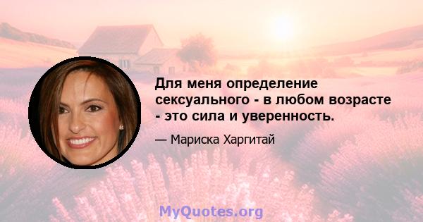 Для меня определение сексуального - в любом возрасте - это сила и уверенность.