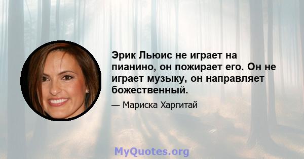 Эрик Льюис не играет на пианино, он пожирает его. Он не играет музыку, он направляет божественный.