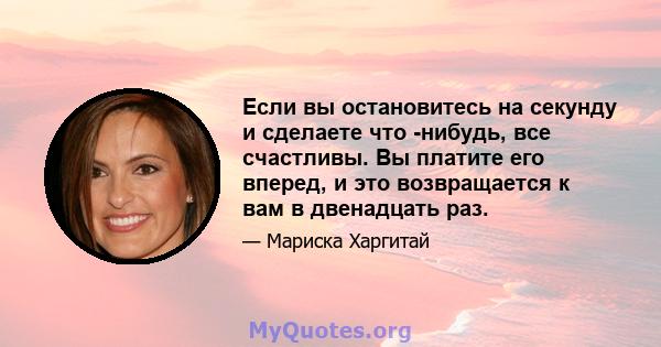 Если вы остановитесь на секунду и сделаете что -нибудь, все счастливы. Вы платите его вперед, и это возвращается к вам в двенадцать раз.