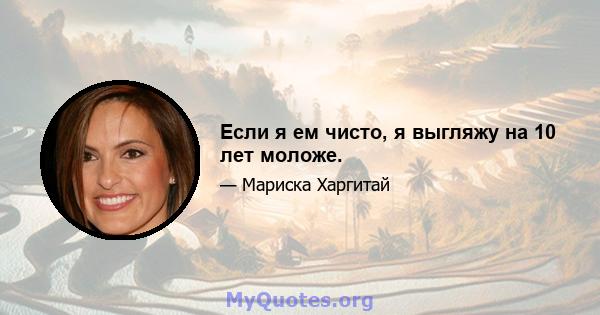 Если я ем чисто, я выгляжу на 10 лет моложе.