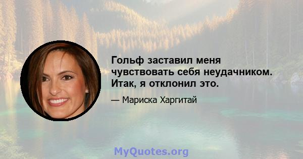 Гольф заставил меня чувствовать себя неудачником. Итак, я отклонил это.