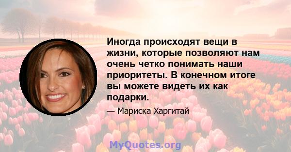 Иногда происходят вещи в жизни, которые позволяют нам очень четко понимать наши приоритеты. В конечном итоге вы можете видеть их как подарки.