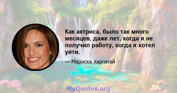 Как актриса, было так много месяцев, даже лет, когда я не получил работу, когда я хотел уйти.