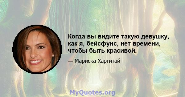 Когда вы видите такую ​​девушку, как я, бейсфунс, нет времени, чтобы быть красивой.