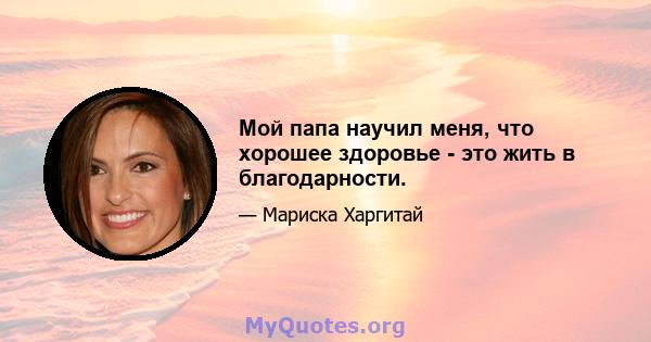 Мой папа научил меня, что хорошее здоровье - это жить в благодарности.