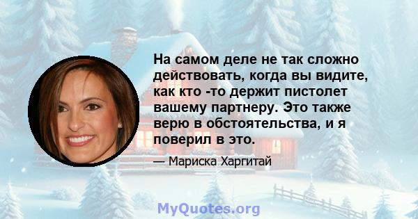 На самом деле не так сложно действовать, когда вы видите, как кто -то держит пистолет вашему партнеру. Это также верю в обстоятельства, и я поверил в это.