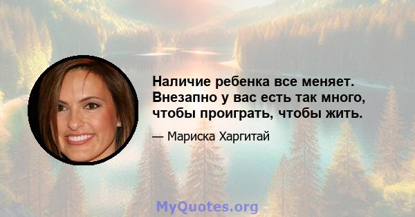 Наличие ребенка все меняет. Внезапно у вас есть так много, чтобы проиграть, чтобы жить.