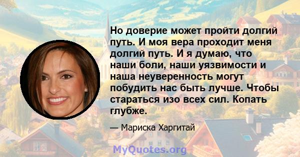 Но доверие может пройти долгий путь. И моя вера проходит меня долгий путь. И я думаю, что наши боли, наши уязвимости и наша неуверенность могут побудить нас быть лучше. Чтобы стараться изо всех сил. Копать глубже.