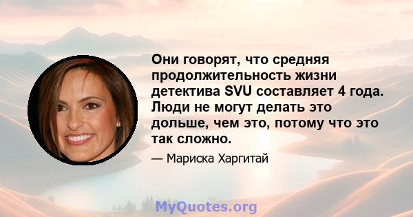 Они говорят, что средняя продолжительность жизни детектива SVU составляет 4 года. Люди не могут делать это дольше, чем это, потому что это так сложно.