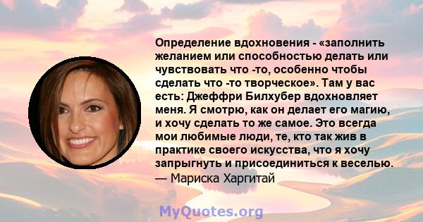 Определение вдохновения - «заполнить желанием или способностью делать или чувствовать что -то, особенно чтобы сделать что -то творческое». Там у вас есть: Джеффри Билхубер вдохновляет меня. Я смотрю, как он делает его