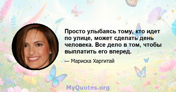 Просто улыбаясь тому, кто идет по улице, может сделать день человека. Все дело в том, чтобы выплатить его вперед.