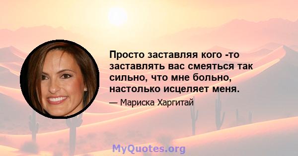 Просто заставляя кого -то заставлять вас смеяться так сильно, что мне больно, настолько исцеляет меня.