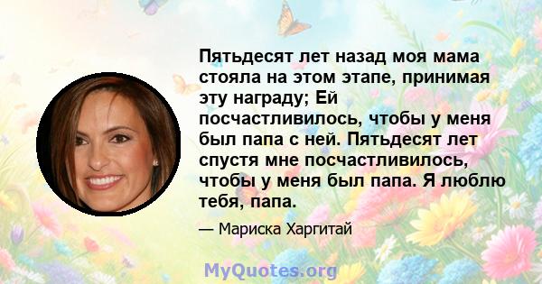 Пятьдесят лет назад моя мама стояла на этом этапе, принимая эту награду; Ей посчастливилось, чтобы у меня был папа с ней. Пятьдесят лет спустя мне посчастливилось, чтобы у меня был папа. Я люблю тебя, папа.