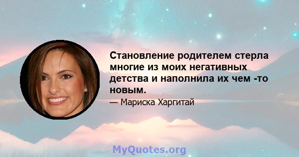 Становление родителем стерла многие из моих негативных детства и наполнила их чем -то новым.