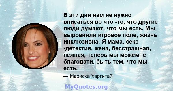 В эти дни нам не нужно вписаться во что -то, что другие люди думают, что мы есть. Мы выровняли игровое поле, жизнь инклюзивна. Я мама, секс -детектив, жена, бесстрашная, нежная, теперь мы можем, с благодати, быть тем,