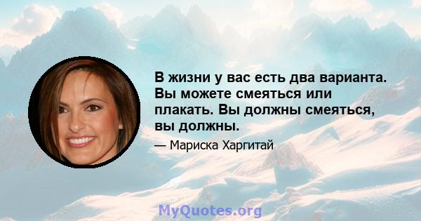 В жизни у вас есть два варианта. Вы можете смеяться или плакать. Вы должны смеяться, вы должны.