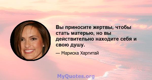 Вы приносите жертвы, чтобы стать матерью, но вы действительно находите себя и свою душу.