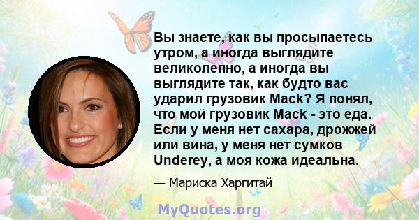 Вы знаете, как вы просыпаетесь утром, а иногда выглядите великолепно, а иногда вы выглядите так, как будто вас ударил грузовик Mack? Я понял, что мой грузовик Mack - это еда. Если у меня нет сахара, дрожжей или вина, у