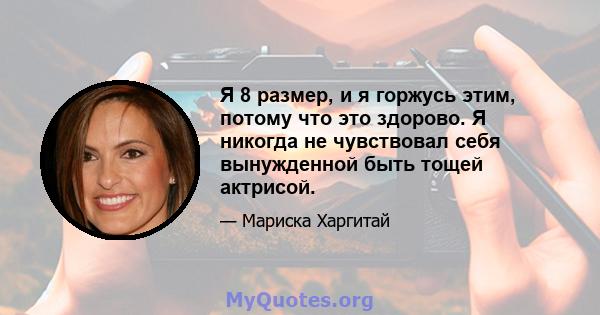 Я 8 размер, и я горжусь этим, потому что это здорово. Я никогда не чувствовал себя вынужденной быть тощей актрисой.