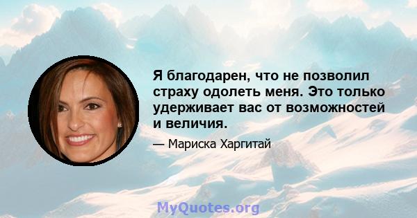 Я благодарен, что не позволил страху одолеть меня. Это только удерживает вас от возможностей и величия.