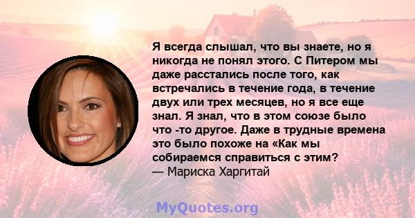 Я всегда слышал, что вы знаете, но я никогда не понял этого. С Питером мы даже расстались после того, как встречались в течение года, в течение двух или трех месяцев, но я все еще знал. Я знал, что в этом союзе было что 