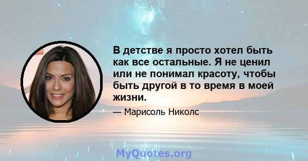 В детстве я просто хотел быть как все остальные. Я не ценил или не понимал красоту, чтобы быть другой в то время в моей жизни.