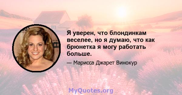 Я уверен, что блондинкам веселее, но я думаю, что как брюнетка я могу работать больше.