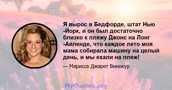 Я вырос в Бедфорде, штат Нью -Йорк, и он был достаточно близко к пляжу Джонс на Лонг -Айленде, что каждое лето моя мама собирала машину на целый день, и мы ехали на пляж!