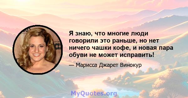 Я знаю, что многие люди говорили это раньше, но нет ничего чашки кофе, и новая пара обуви не может исправить!