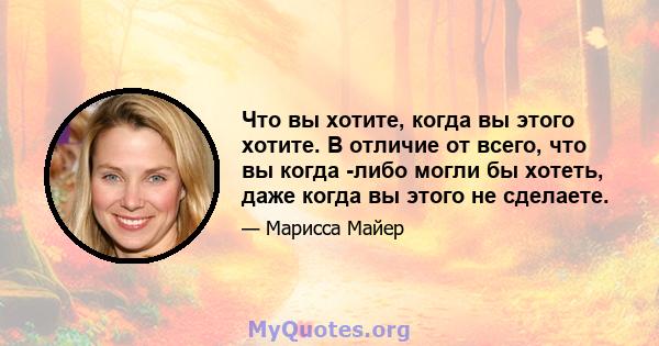 Что вы хотите, когда вы этого хотите. В отличие от всего, что вы когда -либо могли бы хотеть, даже когда вы этого не сделаете.