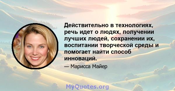 Действительно в технологиях, речь идет о людях, получении лучших людей, сохранении их, воспитании творческой среды и помогает найти способ инноваций.